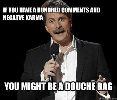 If you have a hundred comments and negatve karma you might be a douche bag  Foxworthy Redditor