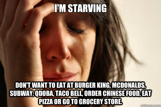 I'm starving Don't want to eat at Burger King, McDonalds, Subway, Qdoba, Taco Bell, order Chinese food, eat pizza or go to grocery store.  First World Problems