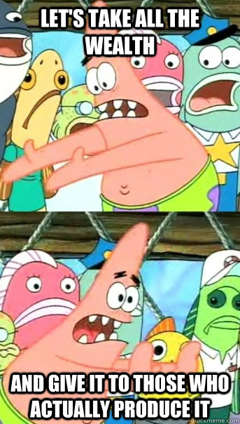 Let's take all the wealth and give it to those who actually produce it  Push it somewhere else Patrick