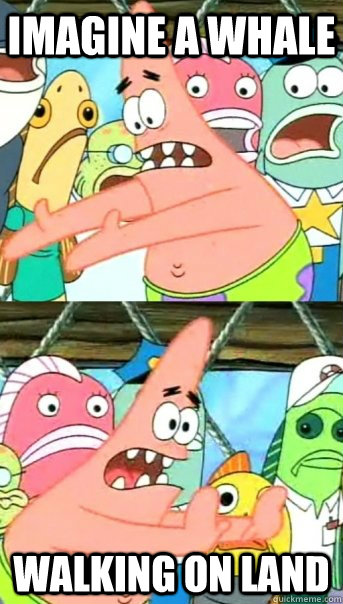 Imagine a whale walking on land  Push it somewhere else Patrick