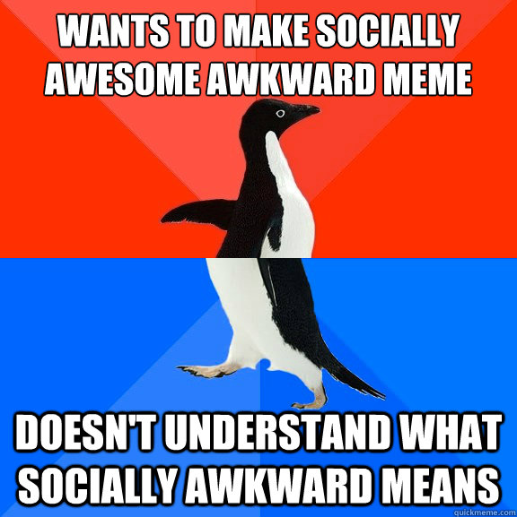 Wants to make Socially Awesome Awkward Meme Doesn't understand what socially awkward means  Socially Awesome Awkward Penguin