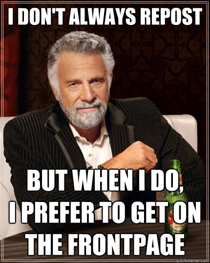 I don't always repost But when I do,        I prefer to get on the frontpage  The Most Interesting Man In The World
