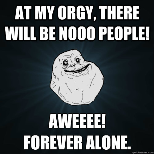 at my orgy, there will be nooo people! aweeee!
forever alone.  Forever Alone