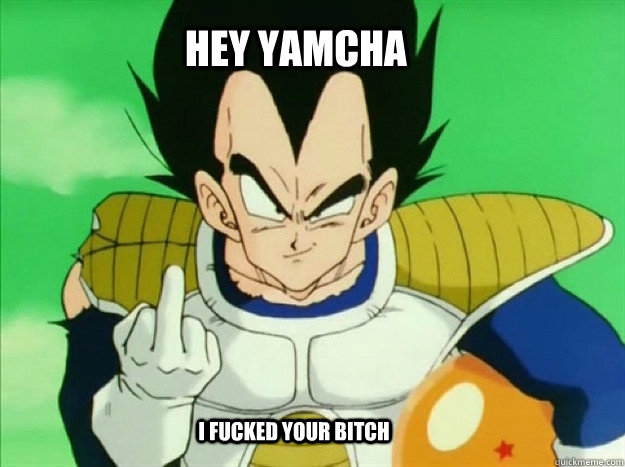 Hey yamcha I fucked your bitch  Asshole Vegeta