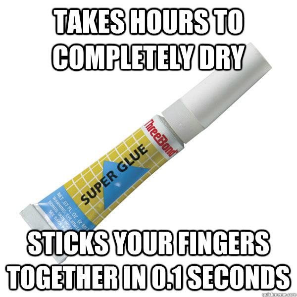 Takes hours to completely dry Sticks your fingers together in 0.1 seconds  Scumbag Super Glue