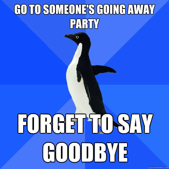 go to someone's going away party forget to say goodbye  Socially Awkward Penguin