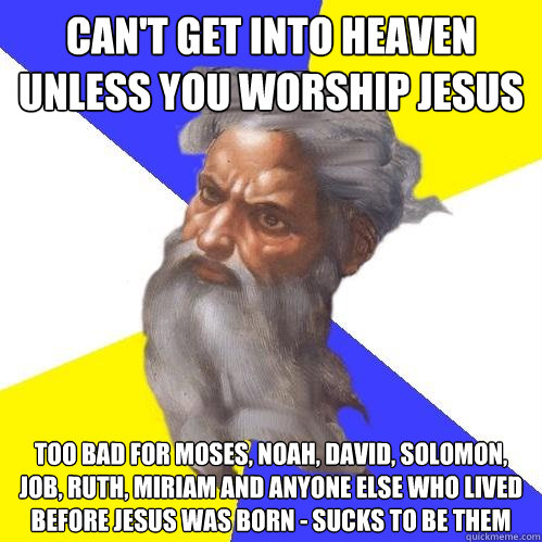Can't get into Heaven unless you worship Jesus Too bad for Moses, Noah, David, Solomon, Job, Ruth, Miriam and anyone else who lived before Jesus was born - sucks to be them  Advice God