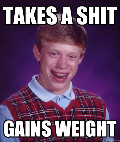 Takes a shit Gains weight  Bad Luck Brian