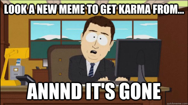 Look a new meme to get karma from... Annnd It's Gone  Annnd Its gone
