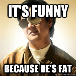 It's funny because he's fat - It's funny because he's fat  Mr Chow