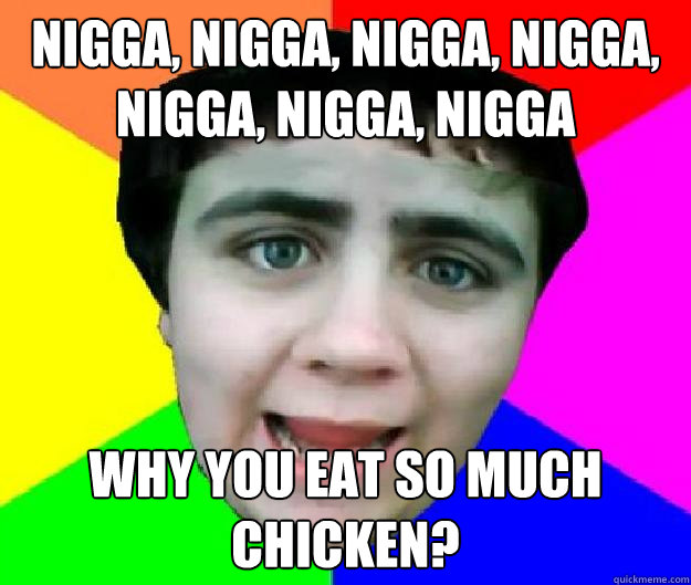 Nigga, Nigga, Nigga, Nigga, Nigga, Nigga, Nigga Why you eat so much chicken? - Nigga, Nigga, Nigga, Nigga, Nigga, Nigga, Nigga Why you eat so much chicken?  Bad Advice Jared