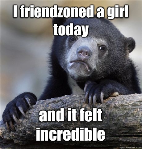 I friendzoned a girl today and it felt incredible  Confession Bear
