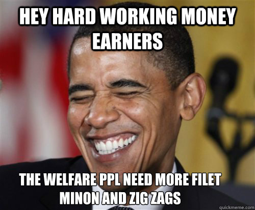 hey hard working money earners the welfare ppl need more filet minon and zig zags - hey hard working money earners the welfare ppl need more filet minon and zig zags  Scumbag Obama