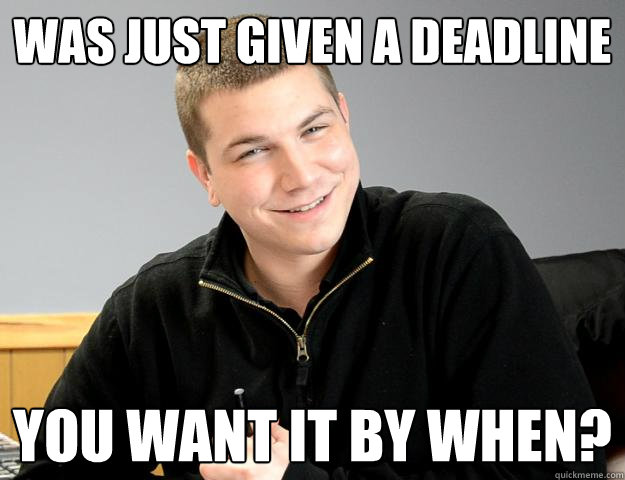 was just given a deadline You want it by when? - was just given a deadline You want it by when?  Deadline