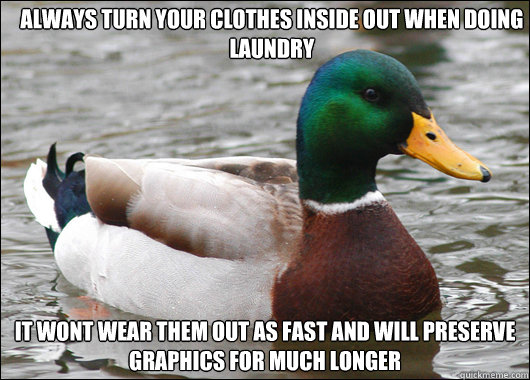 Always turn your clothes inside out when doing laundry It wont wear them out as fast and will preserve graphics for much longer   - Always turn your clothes inside out when doing laundry It wont wear them out as fast and will preserve graphics for much longer    Actual Advice Mallard