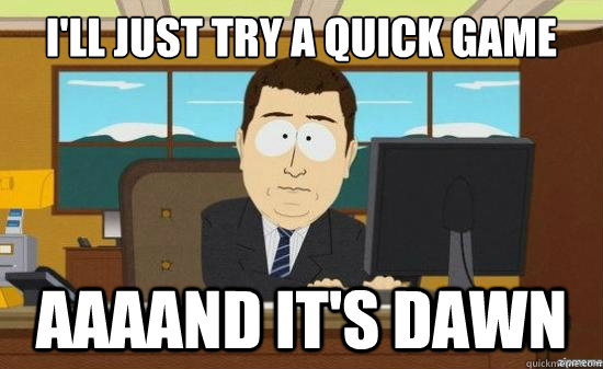 I'll just try a quick game AAAAND IT'S DAWN  aaaand its gone