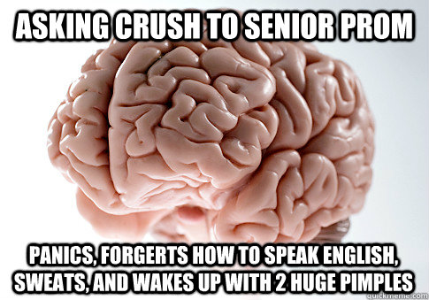 asking crush to senior prom Panics, forgerts how to speak english, sweats, and wakes up with 2 huge pimples - asking crush to senior prom Panics, forgerts how to speak english, sweats, and wakes up with 2 huge pimples  Scumbag Brain