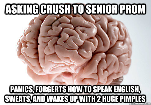 asking crush to senior prom Panics, forgerts how to speak english, sweats, and wakes up with 2 huge pimples  Scumbag Brain