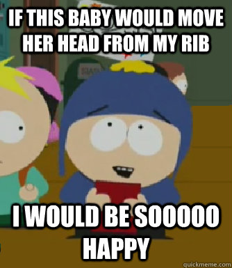 If this baby would move her head from my rib I would be sooooo happy  Craig - I would be so happy
