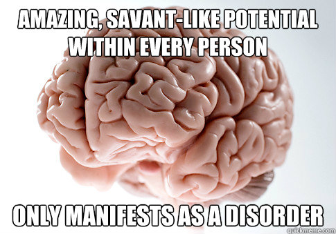 amazing, savant-like potential within every person only manifests as a disorder  Scumbag Brain