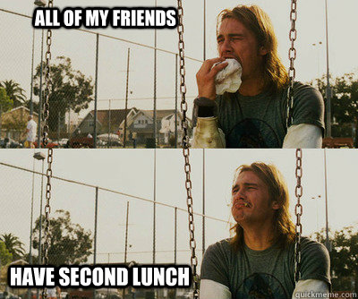 All of my friends Have second lunch  First World Stoner Problems