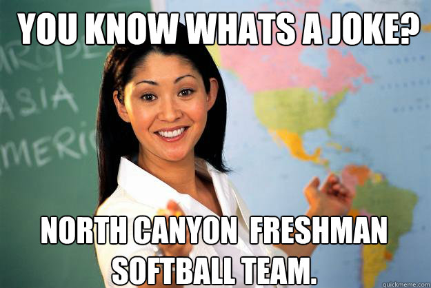 you know whats a joke? north canyon  freshman softball team. - you know whats a joke? north canyon  freshman softball team.  Unhelpful High School Teacher