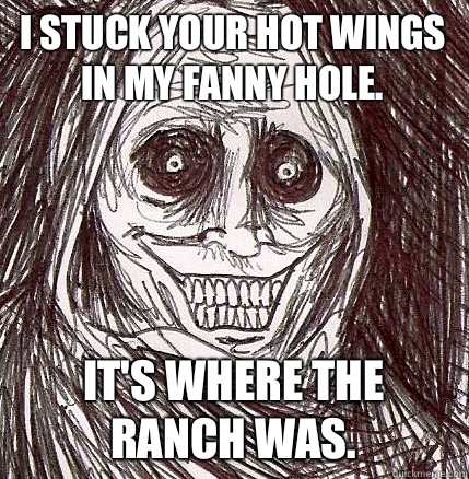 I stuck your hot wings in my fanny hole. It's where the ranch was.  Horrifying Houseguest