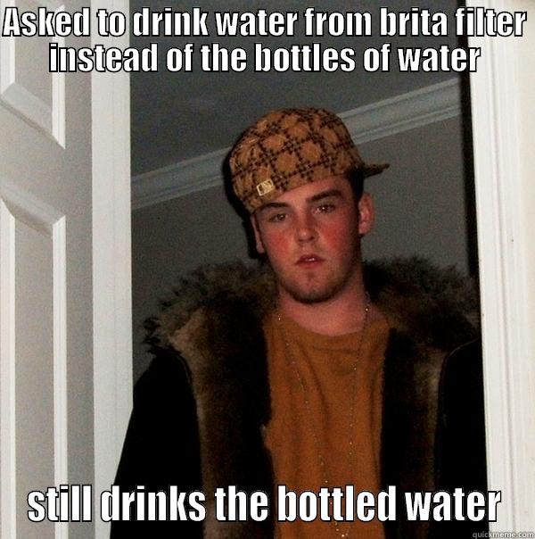 ASKED TO DRINK WATER FROM BRITA FILTER INSTEAD OF THE BOTTLES OF WATER STILL DRINKS THE BOTTLED WATER Scumbag Steve