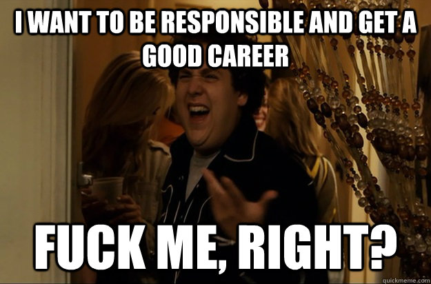 I want to be responsible and get a good career Fuck Me, Right? - I want to be responsible and get a good career Fuck Me, Right?  Fuck Me, Right