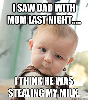 i saw dad with mom last night..... I think he was stealing my milk.
  skeptical baby
