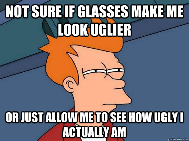 Not sure if glasses make me look uglier  Or just allow me to see how ugly i actually am  Futurama Fry