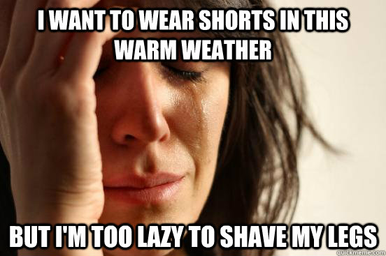I want to wear shorts in this warm weather But I'm too lazy to shave my legs  First World Problems