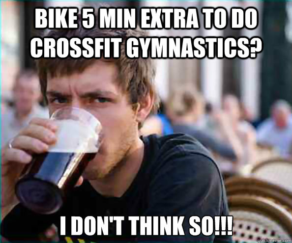 bike 5 min extra to do crossfit gymnastics? i don't think so!!!  Lazy College Senior