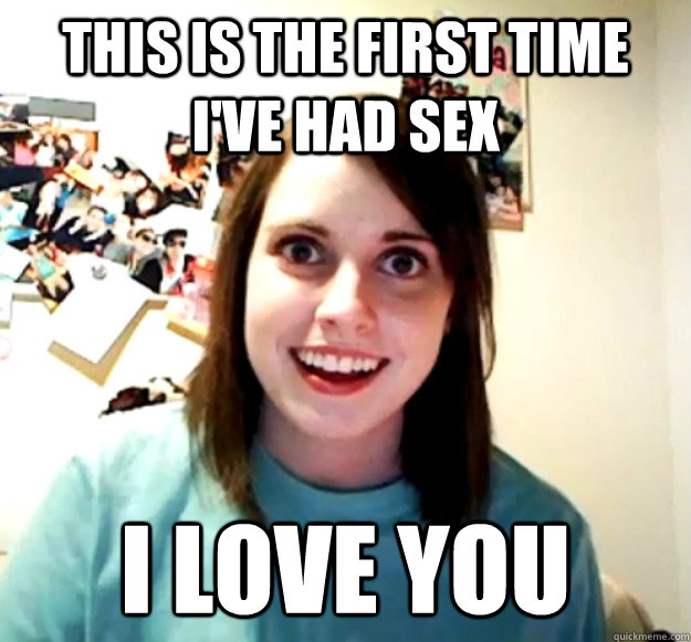 This is the first time i've had sex I love you  Overly Attached Girlfriend