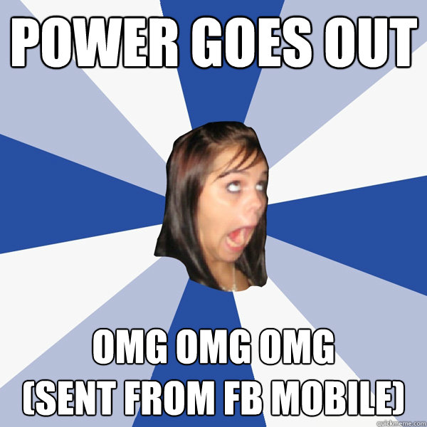Power goes out Omg OMG OMG 
(sent from fb mobile)  Annoying Facebook Girl