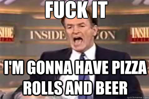 fuck it I'm gonna have pizza rolls and beer - fuck it I'm gonna have pizza rolls and beer  Fuck It Bill OReilly