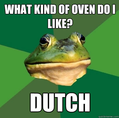 what kind of oven do i like? DUTCH  Foul Bachelor Frog