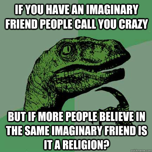 If you have an imaginary friend people call you crazy but if more people believe in the same imaginary friend is it a religion? - If you have an imaginary friend people call you crazy but if more people believe in the same imaginary friend is it a religion?  Philosoraptor