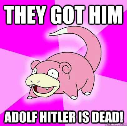 They got him Adolf Hitler is dead!  Slowpoke