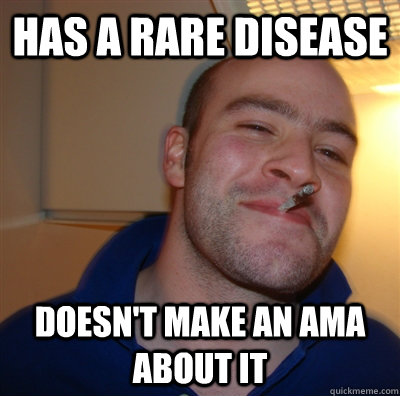 Has a rare disease Doesn't make an AMA about it  GoodGuyGreg