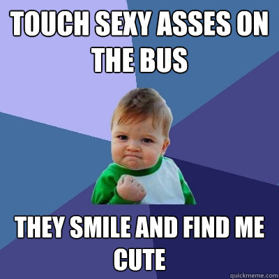 Touch sexy asses on the bus They smile and find me cute  Success Kid