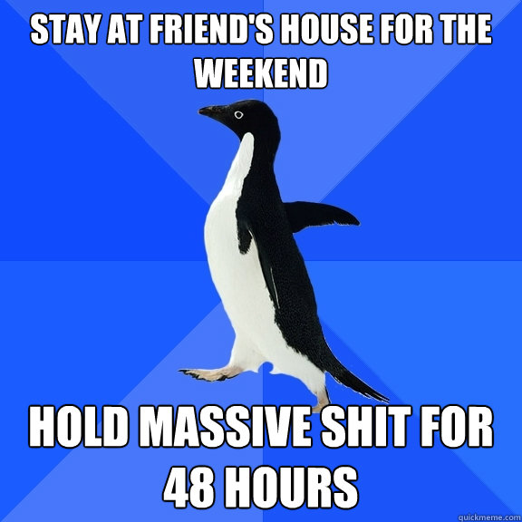 Stay at friend's house for the weekend Hold massive shit for 48 hours  Socially Awkward Penguin