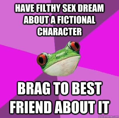Have filthy sex dream about a fictional character Brag to best friend about it  Foul Bachelorette Frog