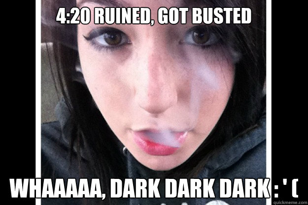 4:20 ruined, got busted  Whaaaaa, dark dark dark : ' (  edge meme 1