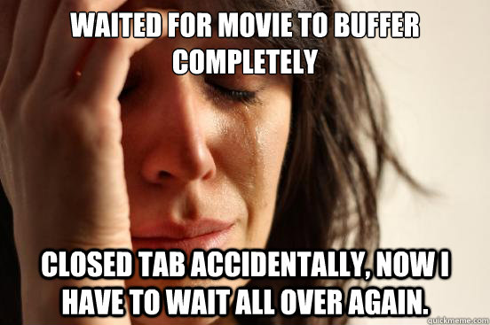 Waited for movie to buffer completely closed tab accidentally, now I have to wait all over again.  First World Problems
