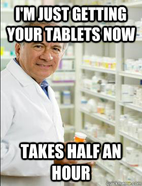 i'm just getting your tablets now takes half an hour - i'm just getting your tablets now takes half an hour  scumbag pharmacist