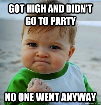 Got high and didn't go to party No one went anyway - Got high and didn't go to party No one went anyway  Success Baby!