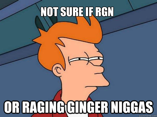 not sure if rgn or raging ginger niggas  Futurama Fry