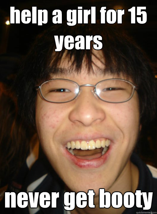 help a girl for 15 years never get booty  