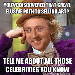 you've discovered that great, elusive path to selling art? tell me about all those celebrities you know  Creepy Wonka